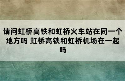 请问虹桥高铁和虹桥火车站在同一个地方吗 虹桥高铁和虹桥机场在一起吗